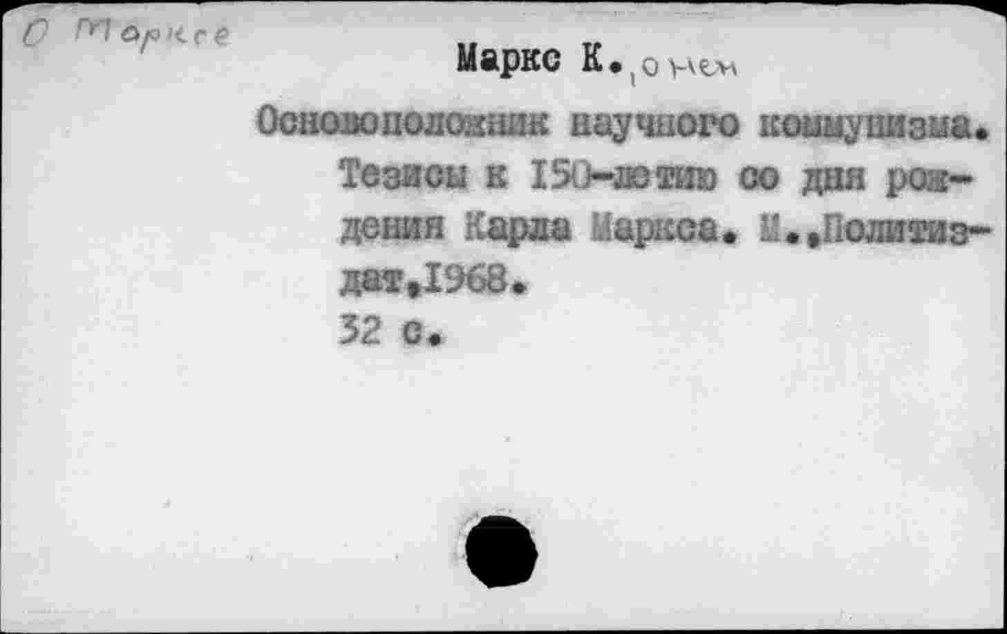 ﻿Маркс К. (о нем Основоположник научного коимушазиа.
Тезисы к 150-лстию со дня рождения Карла Маркса. У.,Политиз-
ЛМЕфХЭбВ*